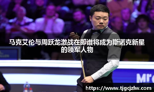 马克艾伦与周跃龙激战在即谁将成为斯诺克新星的领军人物