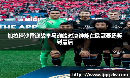 加拉塔沙雷迎战皇马巅峰对决谁能在欧冠赛场笑到最后